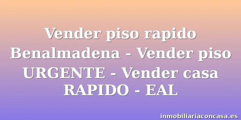 Vender piso rapido Benalmadena - Vender piso URGENTE - Vender casa RAPIDO - EAL
