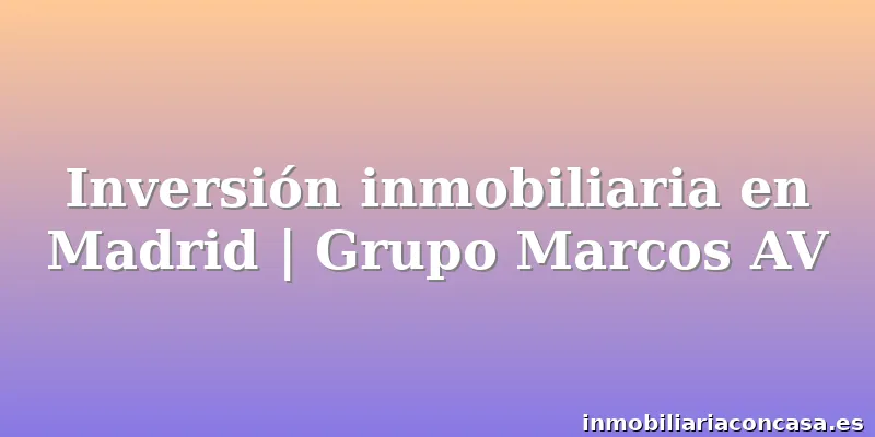 Inversión inmobiliaria en Madrid | Grupo Marcos AV
