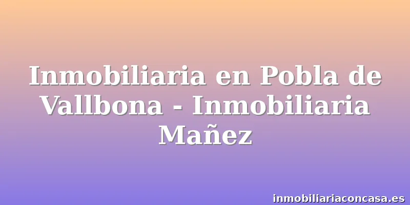 Inmobiliaria en Pobla de Vallbona - Inmobiliaria Mañez