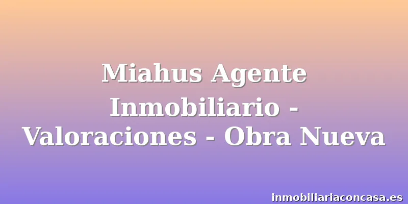 Miahus Agente Inmobiliario - Valoraciones - Obra Nueva