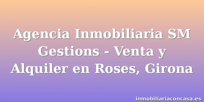 Agencia Inmobiliaria SM Gestions - Venta y Alquiler en Roses, Girona
