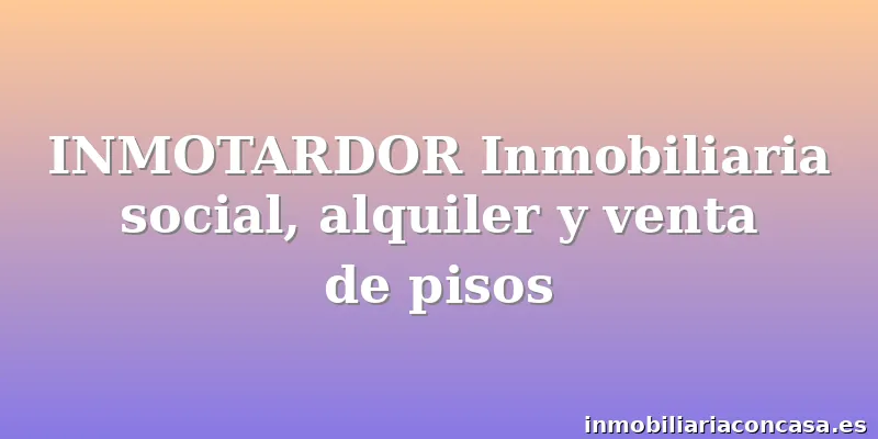 INMOTARDOR Inmobiliaria social, alquiler y venta de pisos