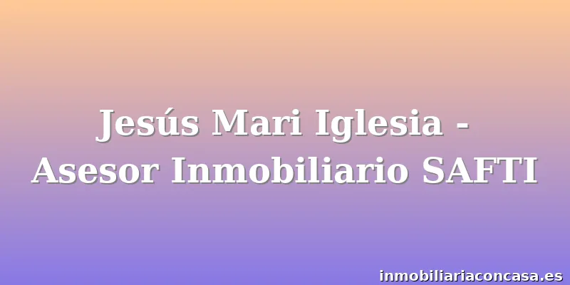 Jesús Mari Iglesia - Asesor Inmobiliario SAFTI