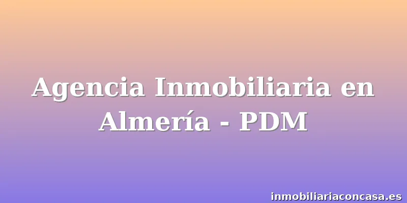 Agencia Inmobiliaria en Almería - PDM