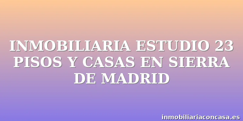 INMOBILIARIA ESTUDIO 23 PISOS Y CASAS EN SIERRA DE MADRID