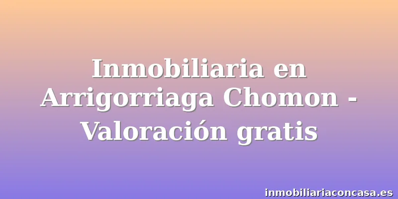 Inmobiliaria en Arrigorriaga Chomon - Valoración gratis
