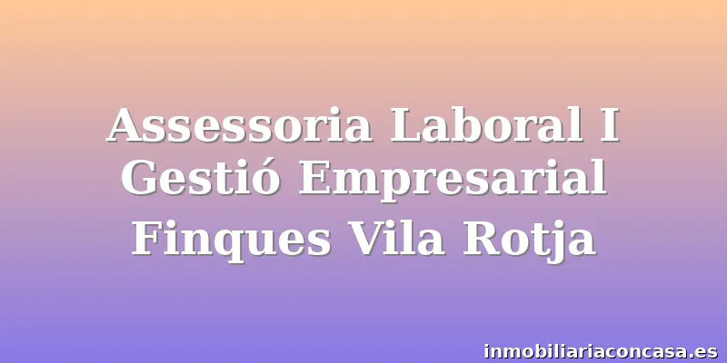 Assessoria Laboral I Gestió Empresarial Finques Vila Rotja