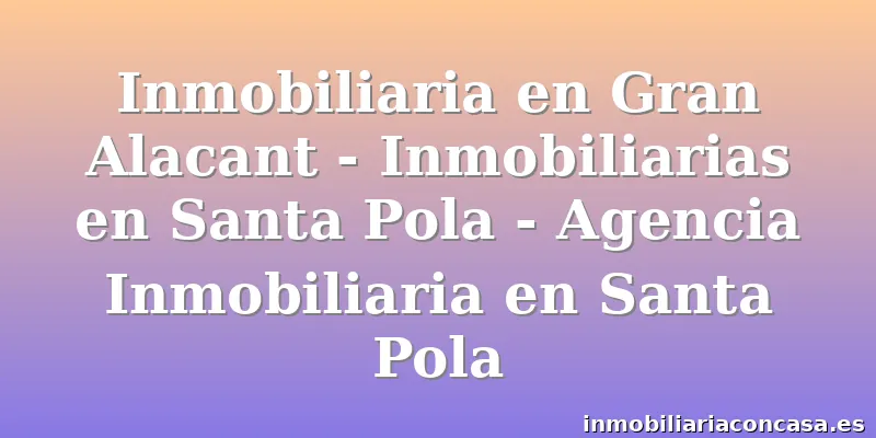 Inmobiliaria en Gran Alacant - Inmobiliarias en Santa Pola - Agencia Inmobiliaria en Santa Pola