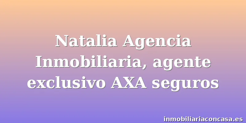 Natalia Agencia Inmobiliaria, agente exclusivo AXA seguros