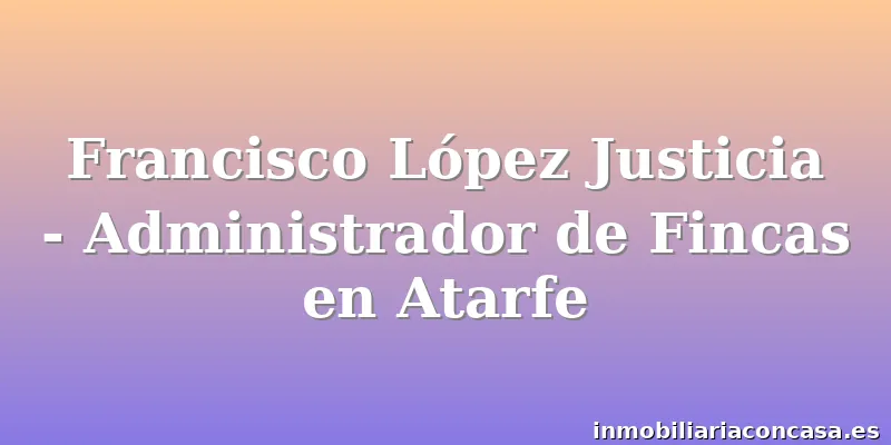 Francisco López Justicia - Administrador de Fincas en Atarfe