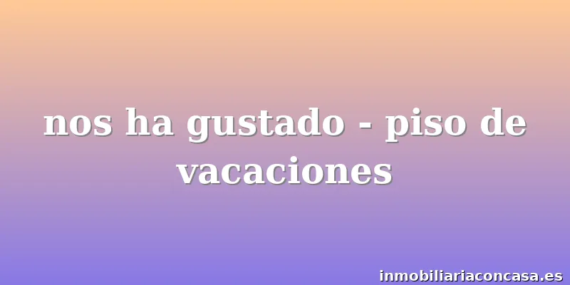 nos ha gustado - piso de vacaciones