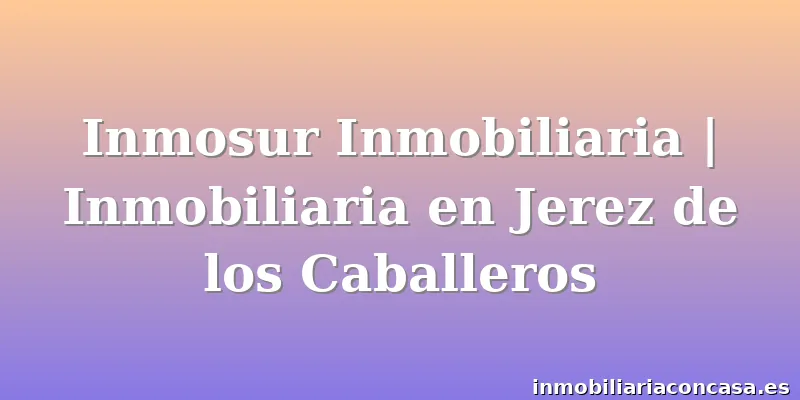 Inmosur Inmobiliaria | Inmobiliaria en Jerez de los Caballeros