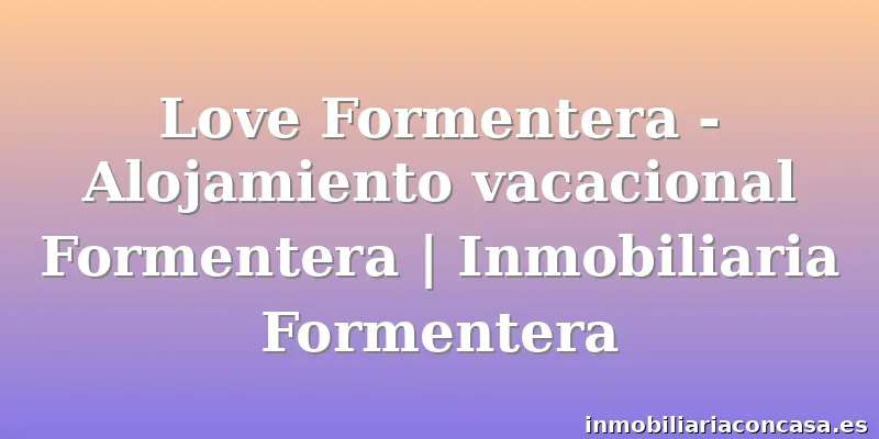 Love Formentera - Alojamiento vacacional Formentera | Inmobiliaria Formentera