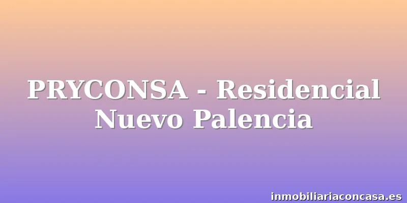 PRYCONSA - Residencial Nuevo Palencia