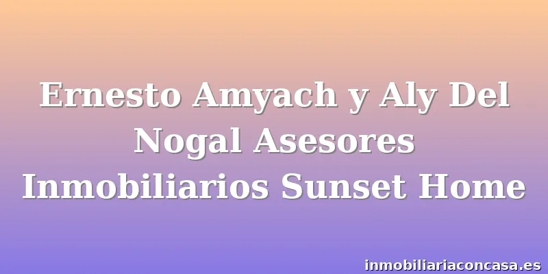 Ernesto Amyach y Aly Del Nogal Asesores Inmobiliarios Sunset Home
