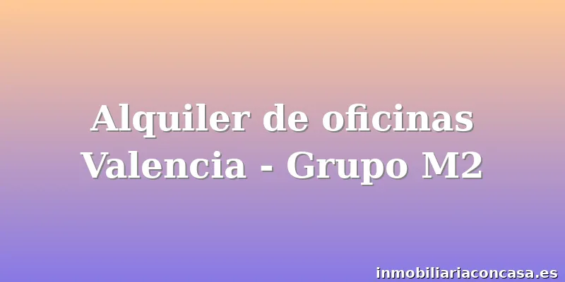 Alquiler de oficinas Valencia - Grupo M2