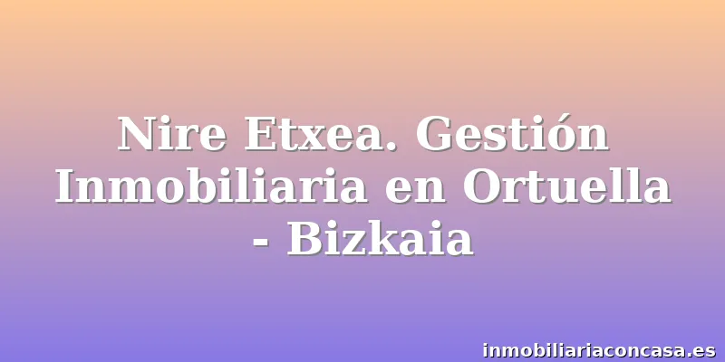 Nire Etxea. Gestión Inmobiliaria en Ortuella - Bizkaia