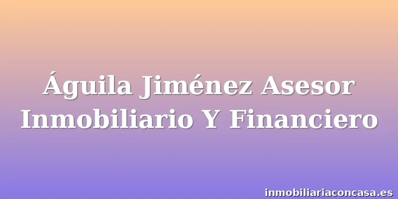 Águila Jiménez Asesor Inmobiliario Y Financiero