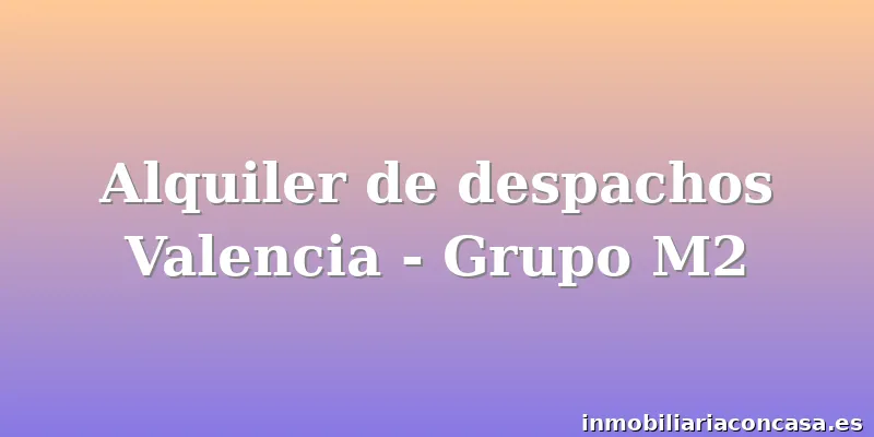 Alquiler de despachos Valencia - Grupo M2