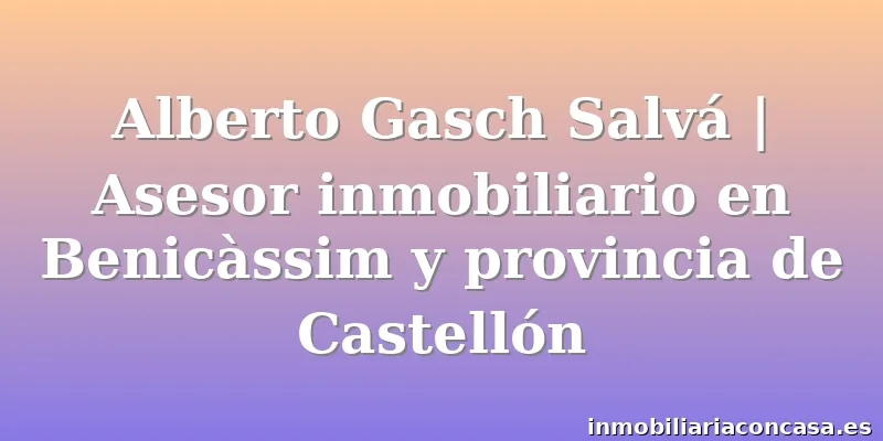 Alberto Gasch Salvá | Asesor inmobiliario en Benicàssim y provincia de Castellón