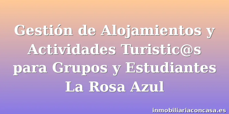 Gestión de Alojamientos y Actividades Turistic@s para Grupos y Estudiantes La Rosa Azul