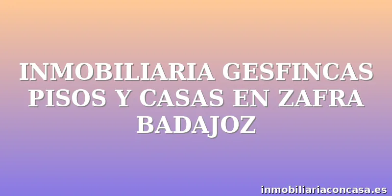 INMOBILIARIA GESFINCAS PISOS Y CASAS EN ZAFRA BADAJOZ