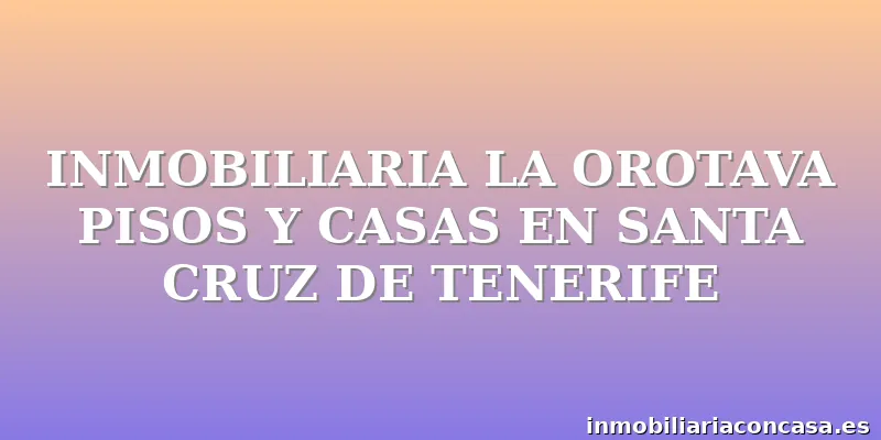 INMOBILIARIA LA OROTAVA PISOS Y CASAS EN SANTA CRUZ DE TENERIFE