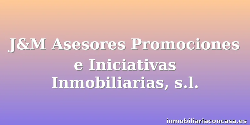 J&M Asesores Promociones e Iniciativas Inmobiliarias, s.l.