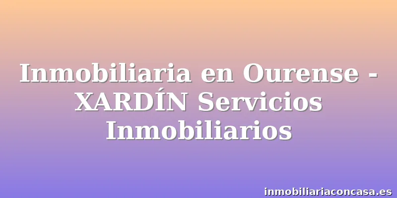 Inmobiliaria en Ourense - XARDÍN Servicios Inmobiliarios