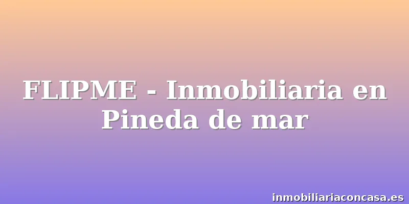 FLIPME - Inmobiliaria en Pineda de mar